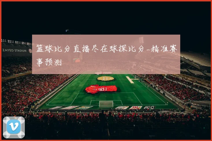 篮球比分直播尽在球探比分_精准赛事预测