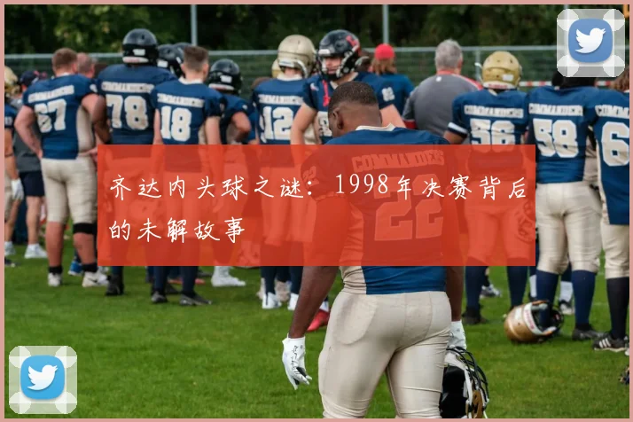 齐达内头球之谜：1998年决赛背后的未解故事