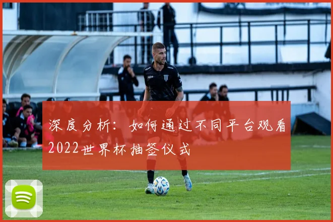 深度分析：如何通过不同平台观看2022世界杯抽签仪式