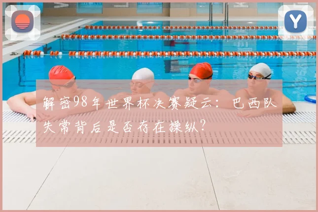 解密98年世界杯决赛疑云：巴西队失常背后是否存在操纵？