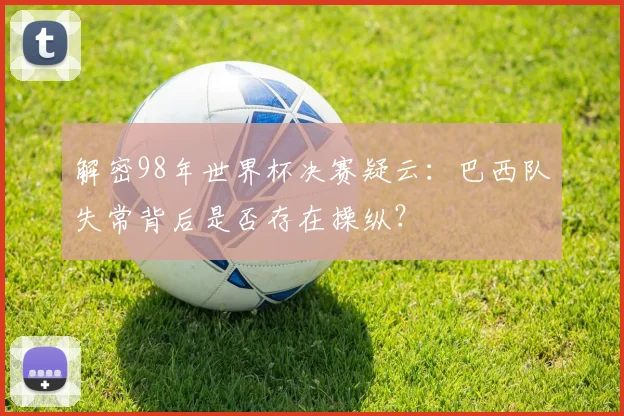 解密98年世界杯决赛疑云：巴西队失常背后是否存在操纵？