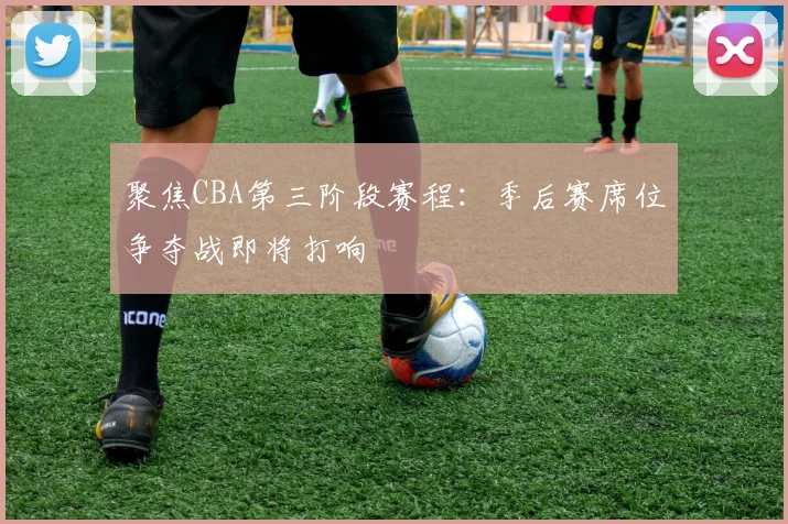 聚焦CBA第三阶段赛程:季后赛席位争夺战即将打响