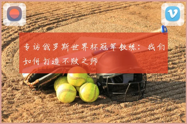 专访俄罗斯世界杯冠军教练：我们如何打造不败之师