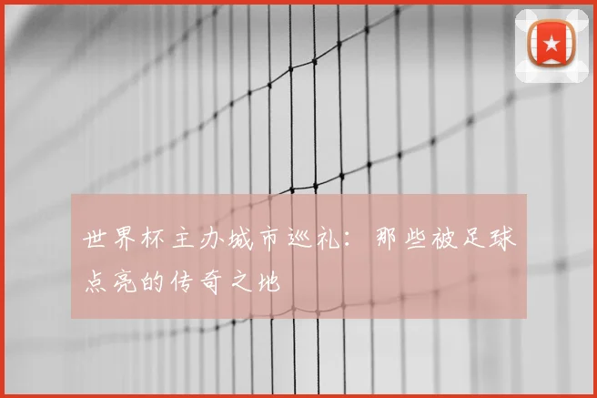 世界杯主办城市巡礼：那些被足球点亮的传奇之地