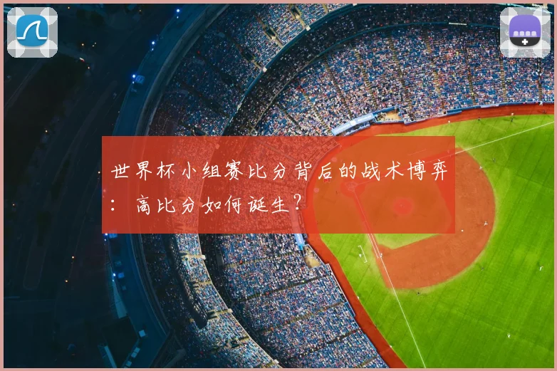 世界杯小组赛比分背后的战术博弈：高比分如何诞生？