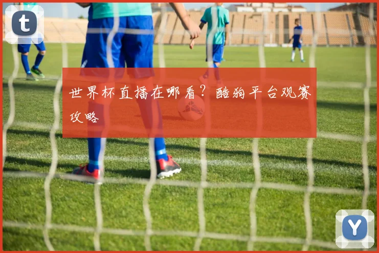 世界杯直播在哪看？酷狗平台观赛攻略