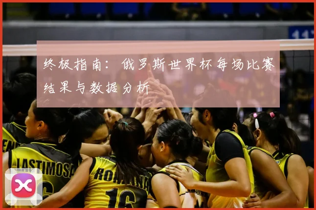 终极指南：俄罗斯世界杯每场比赛结果与数据分析