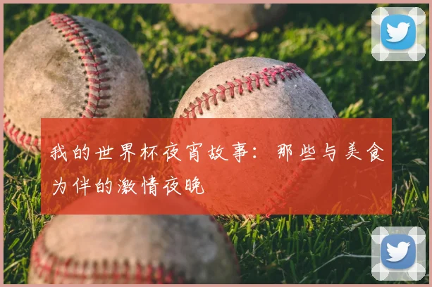我的世界杯夜宵故事：那些与美食为伴的激情夜晚