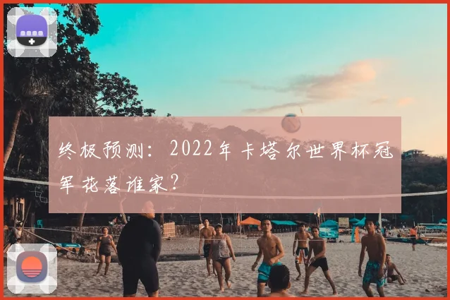 终极预测：2022年卡塔尔世界杯冠军花落谁家？