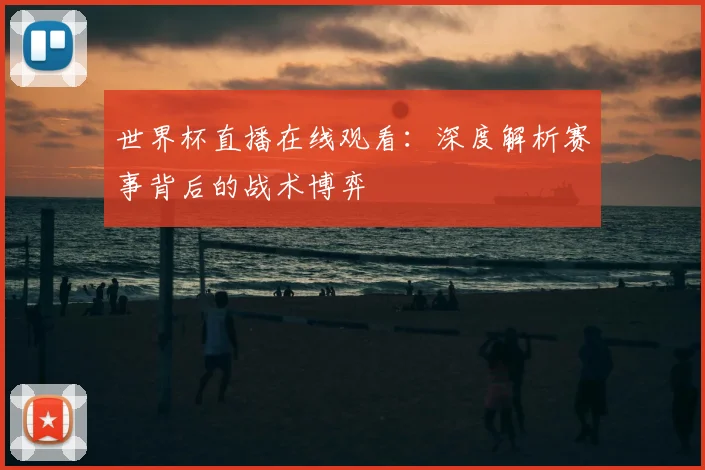 世界杯直播在线观看：深度解析赛事背后的战术博弈