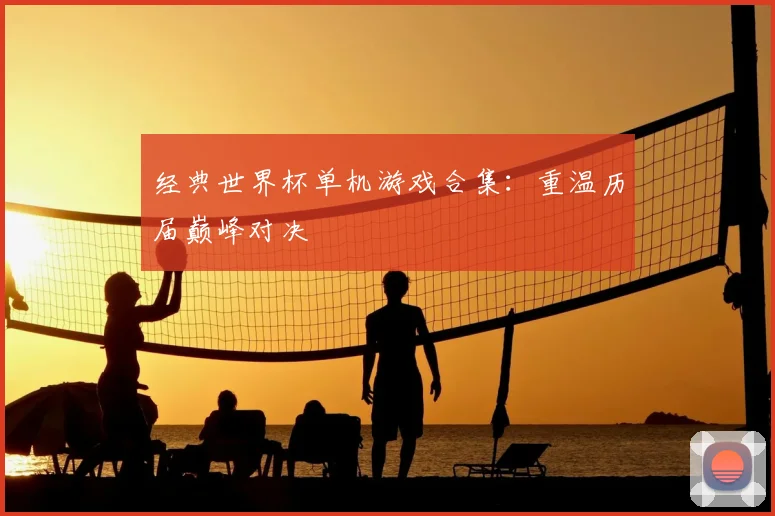 经典世界杯单机游戏合集：重温历届巅峰对决