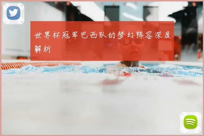 世界杯冠军巴西队的梦幻阵容深度解析