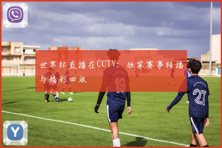 世界杯直播在CCTV：独家赛事转播与精彩回放