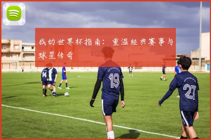 我的世界杯指南：重温经典赛事与球星传奇