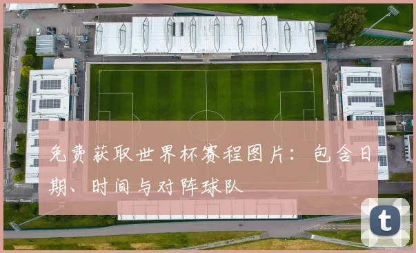 免费获取世界杯赛程图片:包含日期、时间与对阵球队