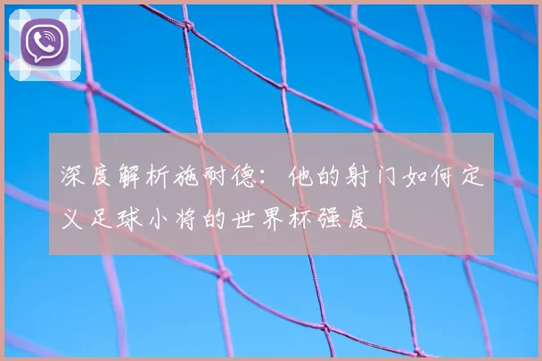 深度解析施耐德：他的射门如何定义足球小将的世界杯强度