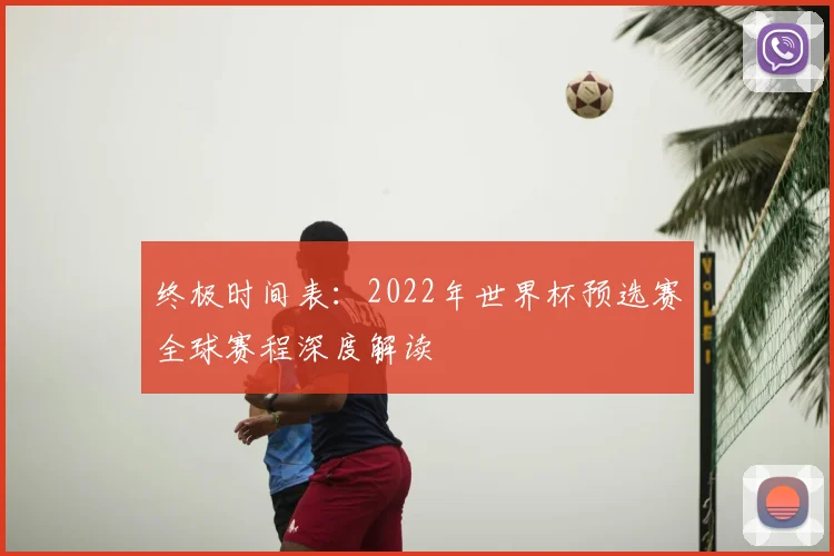 终极时间表：2022年世界杯预选赛全球赛程深度解读