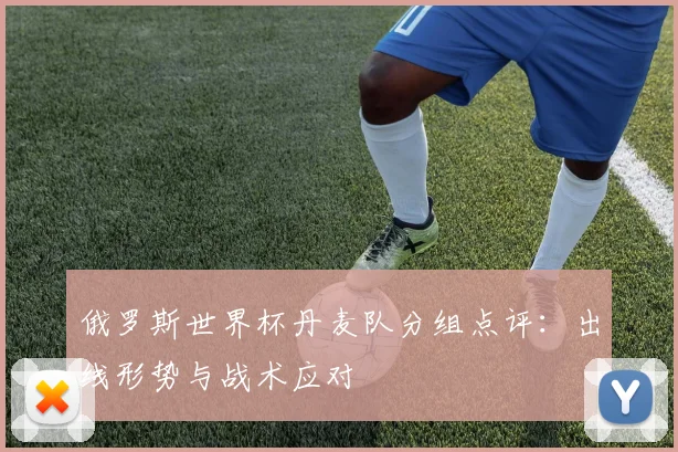 俄罗斯世界杯丹麦队分组点评：出线形势与战术应对