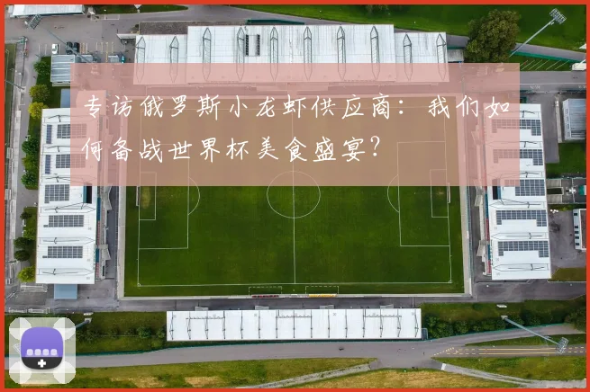 专访俄罗斯小龙虾供应商：我们如何备战世界杯美食盛宴？