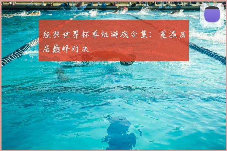 经典世界杯单机游戏合集：重温历届巅峰对决