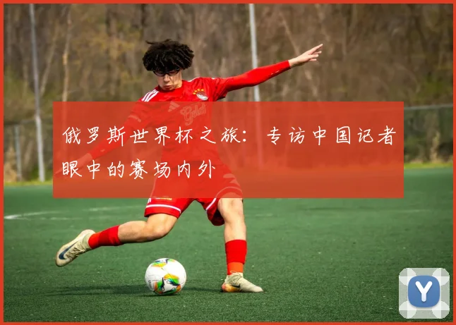 俄罗斯世界杯之旅：专访中国记者眼中的赛场内外