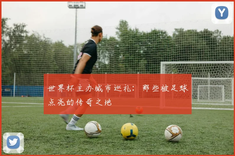 世界杯主办城市巡礼:那些被足球点亮的传奇之地