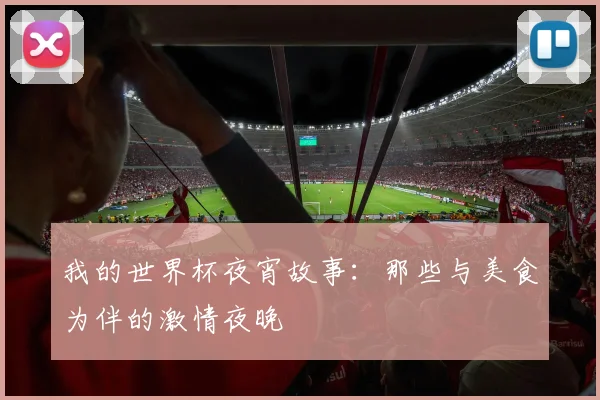 我的世界杯夜宵故事：那些与美食为伴的激情夜晚