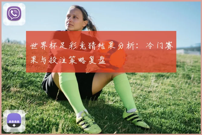 世界杯足彩竞猜结果分析:冷门赛果与投注策略复盘