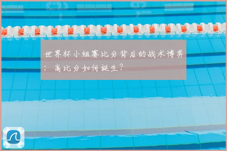 世界杯小组赛比分背后的战术博弈：高比分如何诞生？