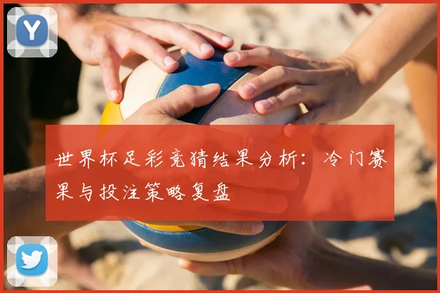 世界杯足彩竞猜结果分析:冷门赛果与投注策略复盘