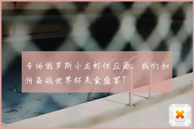 专访俄罗斯小龙虾供应商：我们如何备战世界杯美食盛宴？