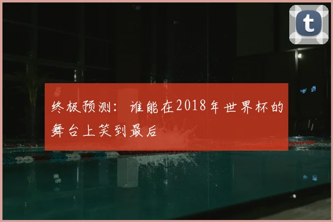 终极预测：谁能在2018年世界杯的舞台上笑到最后